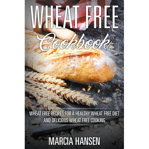 Wheat Free Cookbook: Wheat Free Recipes for a Healthy Wheat Free Diet and Delicious Wheat Free Cooking