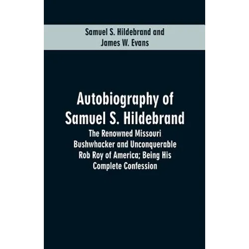 Autobiography Of Samuel S. Hildebrand: The Renowned Missouri Bushwhacker And Unconquerable Rob Roy Of America; Being His Complete Confession