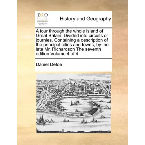 A Tour Through the Whole Island of Great Britain. Divided Into Circuits or Journies. Containing a Description of the Principal Cities and Towns, by th