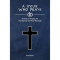 A Spouse Who Prays: A Guide to Praying for Your Spouse and Your Marriage