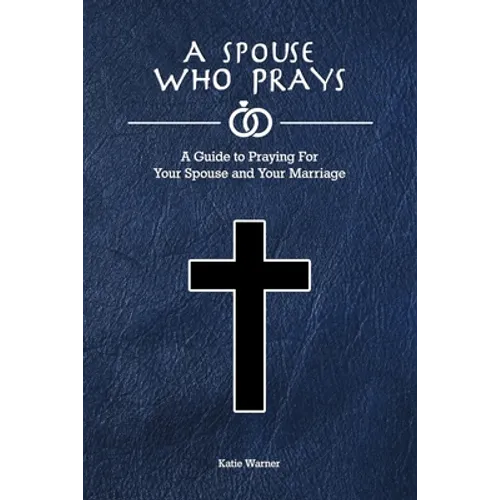 A Spouse Who Prays: A Guide to Praying for Your Spouse and Your Marriage