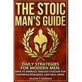 The Stoic Man's Guide: Daily Strategies for Modern Men: How to Embrace Timeless Stoicism for Happiness, Resilience, and Well-Being