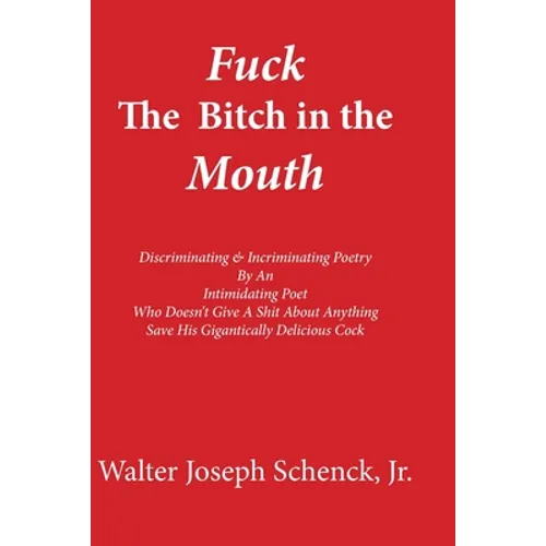 Fuck The Bitch in the Mouth: Discriminating & Incriminating Poetry By An Intimidating Poet Who Doesn't Give A Shit About Anything Save His Gigantic