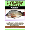 Tilapia Farming for Beginners Easy Guide: A Comprehensive Guide To Successful Tilapia Farming - Dive Into The World Of Aquaculture And Cultivate Your