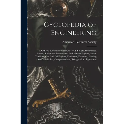 Cyclopedia of Engineering: A General Reference Work On Steam Boilers And Pumps, Steam, Stationary, Locomotive, And Marine Engines, Steam Turbines
