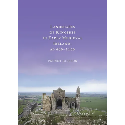 Landscapes of Kingship in Early Medieval Ireland AD 400-1150
