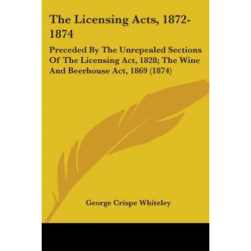 The Licensing Acts, 1872-1874: Preceded By The Unrepealed Sections Of The Licensing Act, 1828; The Wine And Beerhouse Act, 1869 (1874) - Paperback