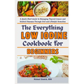 The Everything Low Iodine Cookbook for Beginners: A Quick Start Guide to Managing Thyroid Cancer and Related Diseases Through Diet and Lifestyle Remed