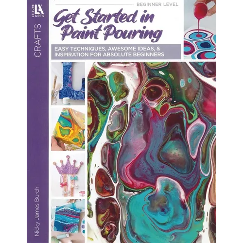 Get Started in Paint Pouring: Easy Techniques, Awesome Ideas, & Inspiration for Absolute Beginners