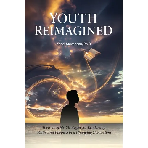 Youth Reimagined, Tools, Insights, Strategies for Leadership, Faith, and Purpose in a Changing Generation