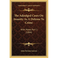 The Adjudged Cases On Insanity As A Defense To Crime: With Notes Part 1 (1884)