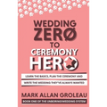 Wedding Zero to Ceremony Hero: Learn the Basics, Plan the Ceremony, and Write the Wedding They've Always Wanted