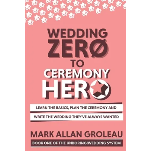 Wedding Zero to Ceremony Hero: Learn the Basics, Plan the Ceremony, and Write the Wedding They've Always Wanted