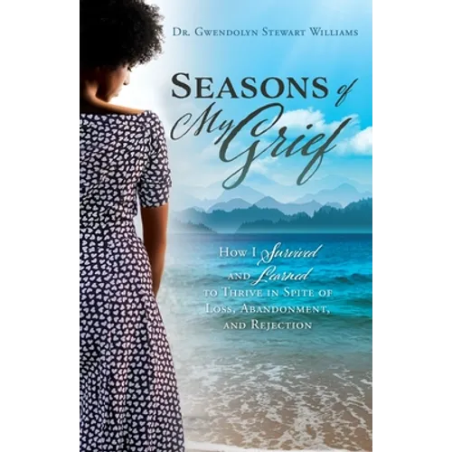 Seasons of My Grief: How I Survived and Learned to Thrive in Spite of Loss, Abandonment, and Rejection