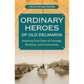 Ordinary Heroes of Old Delmarva: Inspiring True Tales of Courage, Kindness, and Community
