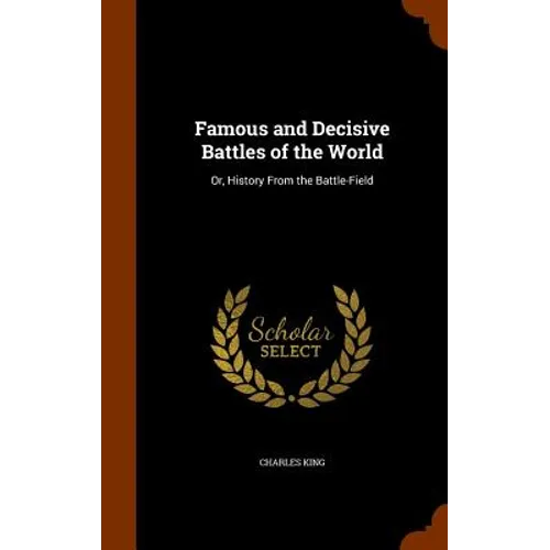 Famous and Decisive Battles of the World: Or, History From the Battle-Field