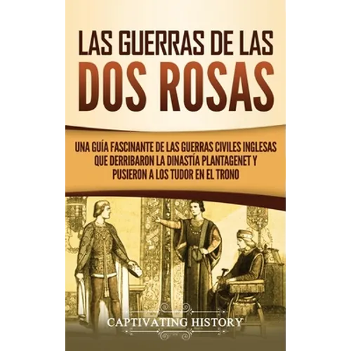 Las guerras de las Dos Rosas: Una guía fascinante de las guerras civiles inglesas que derribaron la dinastía Plantagenet y pusieron a los Tudor en el