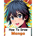 How to Draw Manga: Your Complete Guide to Drawing Anime Characters From Heads, Anatomy, and Clothing, to Color Illustrations!