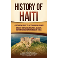 History of Haiti: A Captivating Guide to the Caribbean Island's Ancient Roots, Colonial Past, Slavery, Haitian Revolution, and Modern Times