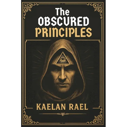 The Obscured Principles of Power: Unlock the Hidden Laws That Govern Your Mind, Reality, and Destiny