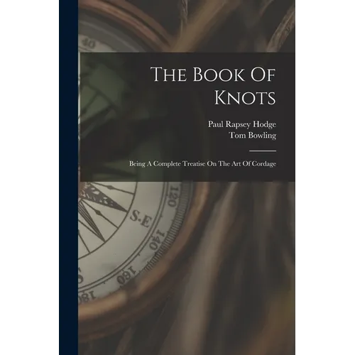 The Book Of Knots: Being A Complete Treatise On The Art Of Cordage