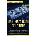 Administración del Dinero: Conviértete en un Maestro en Poco Tiempo de Cómo Crear Presupuestos, Ahorrar Dinero y Salir de Deudas Mientras Que Construy