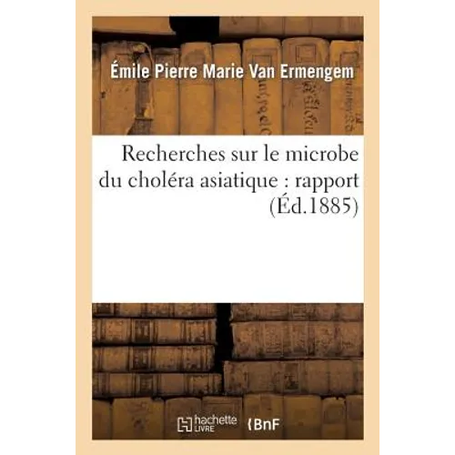 Recherches Sur Le Microbe Du Choléra Asiatique: Rapport Présenté À M. Le Ministre de l'Intérieur: , Le 3 Novembre 1884