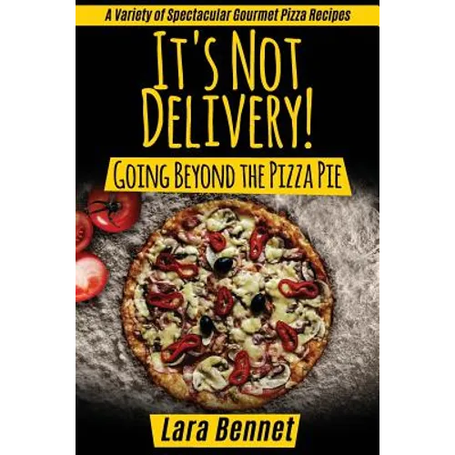 It's Not Delivery! Going Beyond the Pizza Pie: A Variety of Spectacular Gourmet Pizza Recipes