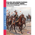 Polish soldiers during the Napoleonic wars: The Polish legions, the army of the Duchy of Warsaw and the Polish in the Grand Armée