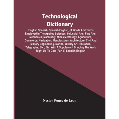 Technological Dictionary; English Spanish, Spanish-English, Of Words And Terms Employed In The Applied Sciences, Industrial Arts, Fine Arts, Mechanics