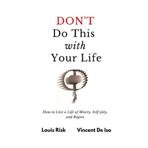 Don't Do This with Your Life: How to Live a Life of Misery, Self-pity, and Regret