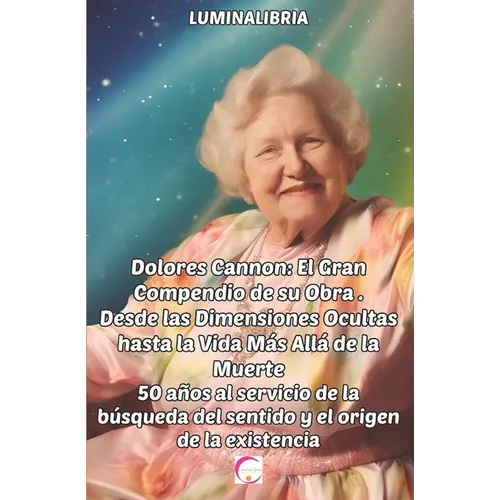 Dolores Cannon: El Gran Compendio de su Obra . Desde las Dimensiones Ocultas hasta la Vida Más Allá de la Muerte: 50 años al servicio