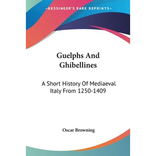 Guelphs And Ghibellines: A Short History Of Mediaeval Italy From 1250-1409