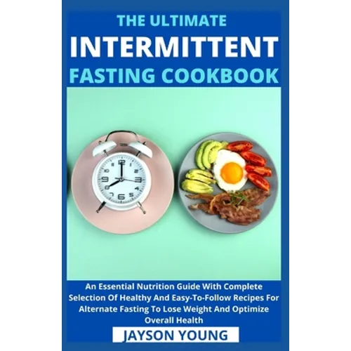 The Ultimate Intermittent Fasting Cookbook: An Essential Nutrition Guide With Complete Selection Of Healthy And Easy-To-Follow Recipes For Alternate F