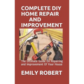 Complete DIY Home Repair and Improvement: The Ultimate Guide On Repairing and Improvement Of Your House