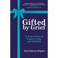 Gifted By Grief: A True Story of Cancer, Loss and Rebirth