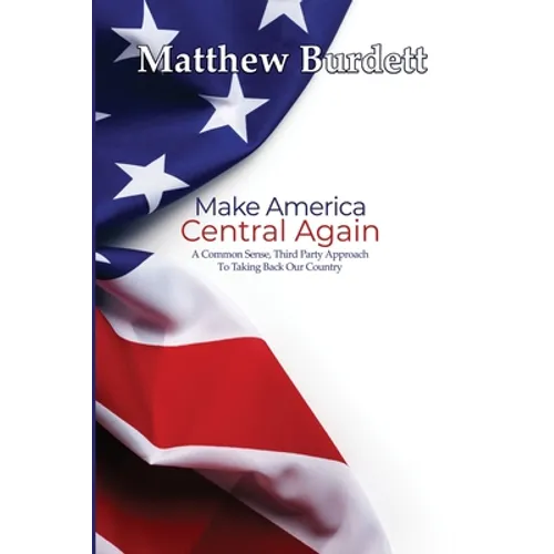 Make America Central Again: A Common Sense, Third Party Approach To Taking Back Our Country