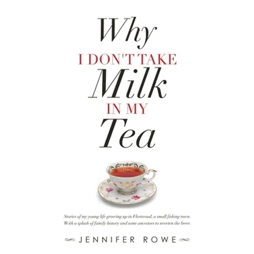 Why I Don't Take Milk in My Tea: Stories of My Young Life Growing up in Fleetwood, a Small Fishing Town. with a Splash of Family History and Some Ance