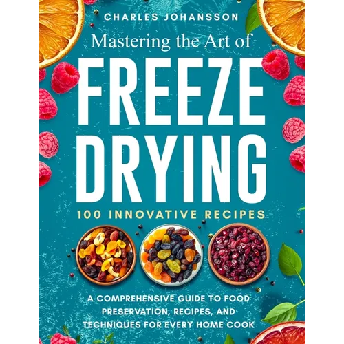 Mastering The Art Of Freeze Drying: A Comprehensive Guide to Food Preservation, Recipes, and Techniques for Every Home Cook