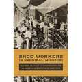 Shoe Workers in Hannibal, Missouri: The Rise and Fall of Manufacturing in America's Hometown, 1890-1970