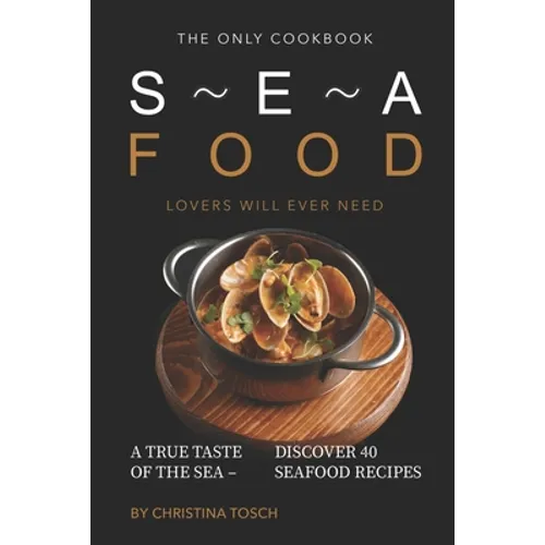 The Only Cookbook Seafood Lovers Will Ever Need: A True Taste of the Sea - Discover 40 Seafood Recipes