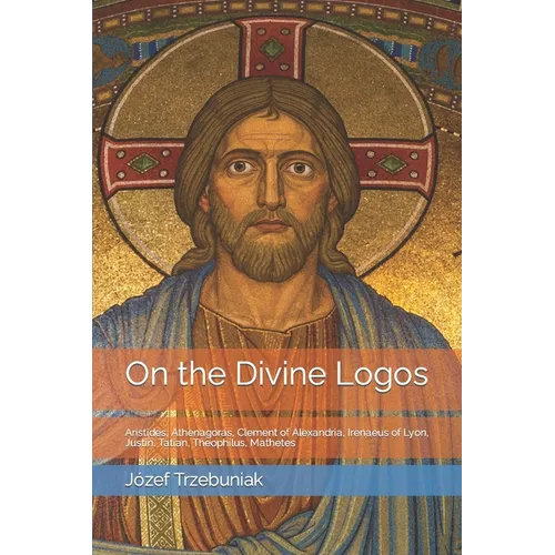 On the Divine Logos: Aristides, Athenagoras, Clement of Alexandria, Irenaeus of Lyon, Justin, Tatian, Theophilus, Mathetes