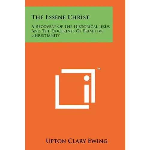 The Essene Christ: A Recovery Of The Historical Jesus And The Doctrines Of Primitive Christianity