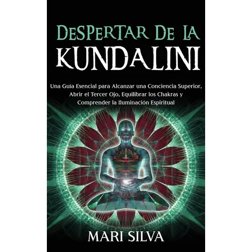 Despertar de la Kundalini: Una guía esencial para alcanzar una conciencia superior, abrir el tercer ojo, equilibrar los chakras y comprender la ilumin