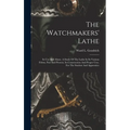 The Watchmakers' Lathe: Its Use And Abuse. A Study Of The Lathe In Its Various Forms, Past And Present, Its Construction And Proper Uses. For