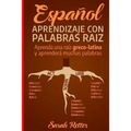 Espanol: Aprendizaje con Palabras Raiz: Incremente su vocabulario en español con las raíces griegas y latinas. Aprenda una raíz