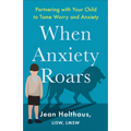 When Anxiety Roars: Partnering with Your Child to Tame Worry and Anxiety