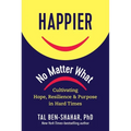 Happier, No Matter What: Cultivating Hope, Resilience, and Purpose in Hard Times