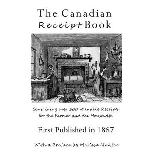 The Canadian Receipt Book: Containing over 500 Valuable Receipts for the Farmer and the Housewife, First Published in 1867
