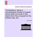 Trinidadiana: Being a Chronological Review of Events Which Have Occurred in the Island from the Conquest to the Present Day, Etc.